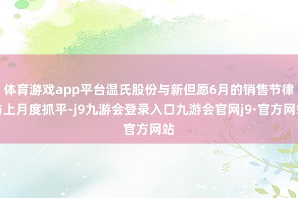 体育游戏app平台温氏股份与新但愿6月的销售节律与上月度抓平-j9九游会登录入口九游会官网j9·官方网站