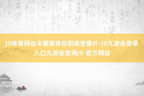J9体育网也未被媒体拍到亲密像片-j9九游会登录入口九游会官网j9·官方网站