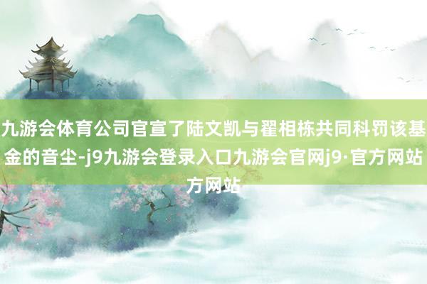 九游会体育公司官宣了陆文凯与翟相栋共同科罚该基金的音尘-j9九游会登录入口九游会官网j9·官方网站
