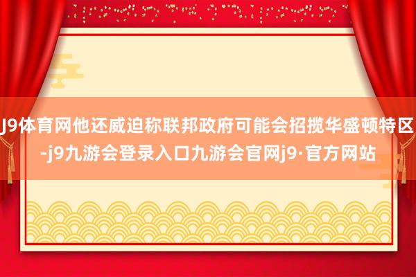 J9体育网他还威迫称联邦政府可能会招揽华盛顿特区-j9九游会登录入口九游会官网j9·官方网站