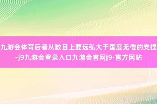 九游会体育后者从数目上要远弘大于国度无偿的支捏-j9九游会登录入口九游会官网j9·官方网站