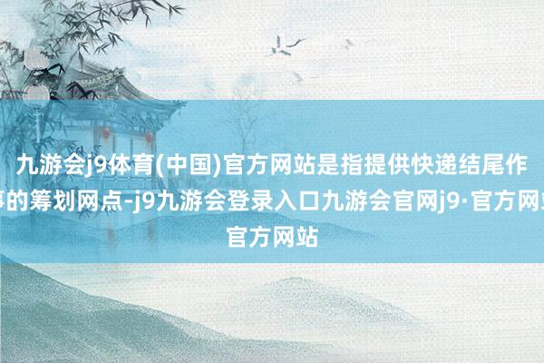 九游会j9体育(中国)官方网站是指提供快递结尾作事的筹划网点-j9九游会登录入口九游会官网j9·官方网站