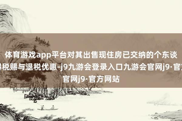 体育游戏app平台对其出售现住房已交纳的个东谈主所得税赐与退税优惠-j9九游会登录入口九游会官网j9·官方网站