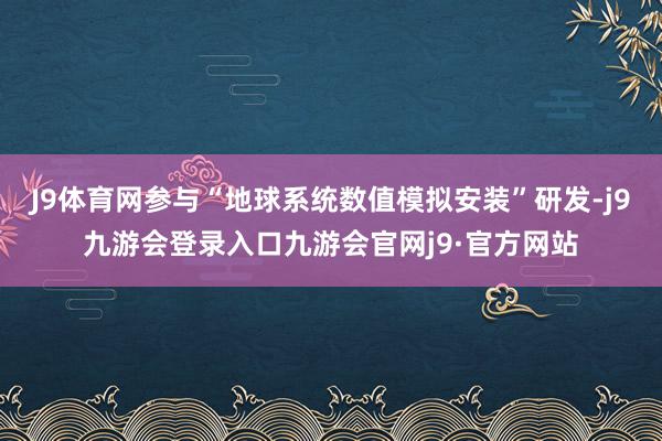 J9体育网参与“地球系统数值模拟安装”研发-j9九游会登录入口九游会官网j9·官方网站
