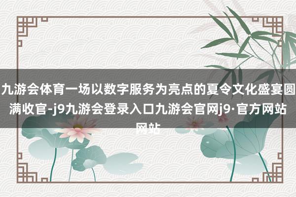 九游会体育一场以数字服务为亮点的夏令文化盛宴圆满收官-j9九游会登录入口九游会官网j9·官方网站