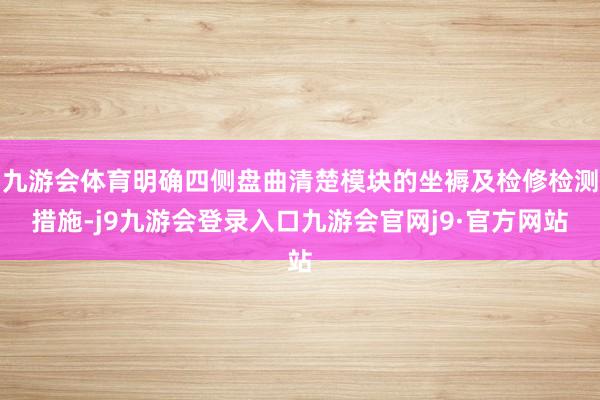九游会体育明确四侧盘曲清楚模块的坐褥及检修检测措施-j9九游会登录入口九游会官网j9·官方网站
