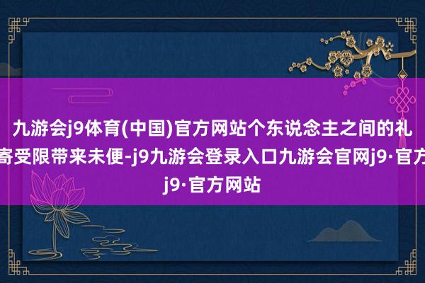 九游会j9体育(中国)官方网站个东说念主之间的礼品邮寄受限带来未便-j9九游会登录入口九游会官网j9·官方网站