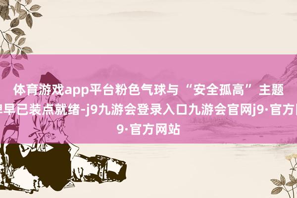 体育游戏app平台粉色气球与 “安全孤高” 主题立牌早已装点就绪-j9九游会登录入口九游会官网j9·官方网站