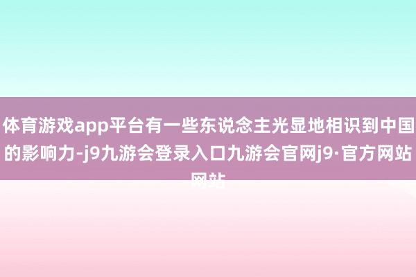 体育游戏app平台有一些东说念主光显地相识到中国的影响力-j9九游会登录入口九游会官网j9·官方网站