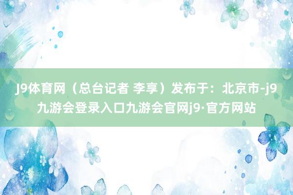 J9体育网（总台记者 李享）发布于：北京市-j9九游会登录入口九游会官网j9·官方网站