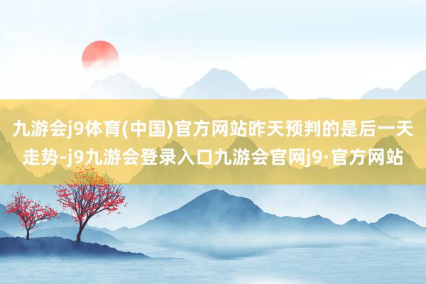 九游会j9体育(中国)官方网站昨天预判的是后一天走势-j9九游会登录入口九游会官网j9·官方网站