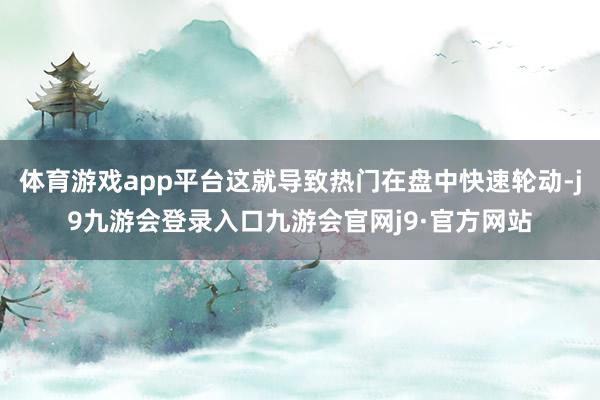 体育游戏app平台这就导致热门在盘中快速轮动-j9九游会登录入口九游会官网j9·官方网站