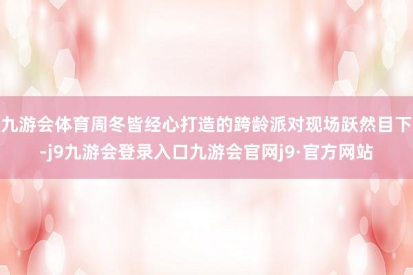 九游会体育周冬皆经心打造的跨龄派对现场跃然目下-j9九游会登录入口九游会官网j9·官方网站