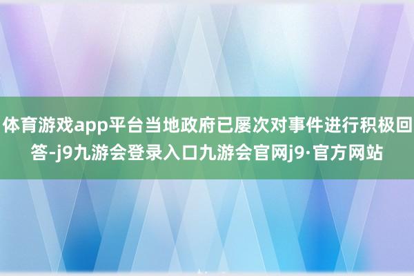 体育游戏app平台当地政府已屡次对事件进行积极回答-j9九游会登录入口九游会官网j9·官方网站