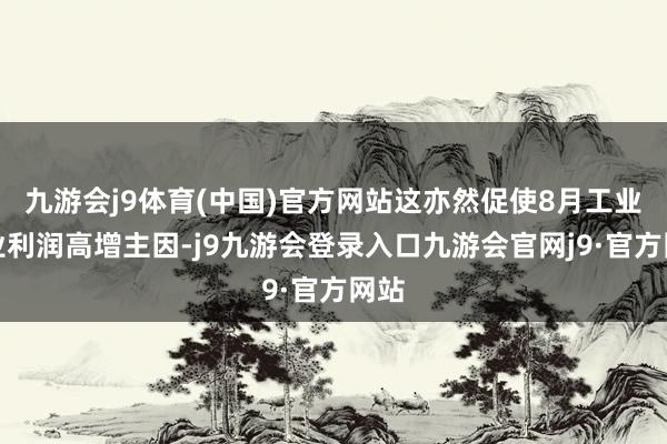 九游会j9体育(中国)官方网站这亦然促使8月工业企业利润高增主因-j9九游会登录入口九游会官网j9·官方网站