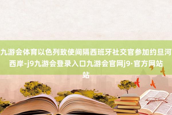 九游会体育以色列致使间隔西班牙社交官参加约旦河西岸-j9九游会登录入口九游会官网j9·官方网站