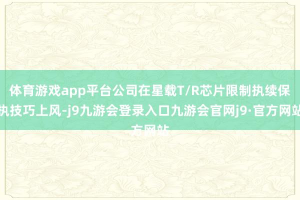 体育游戏app平台公司在星载T/R芯片限制执续保执技巧上风-j9九游会登录入口九游会官网j9·官方网站