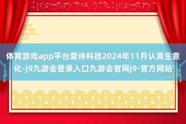 体育游戏app平台爱诗科技2024年11月认真生意化-j9九游会登录入口九游会官网j9·官方网站