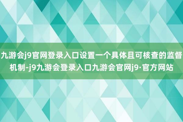 九游会j9官网登录入口设置一个具体且可核查的监督机制-j9九游会登录入口九游会官网j9·官方网站