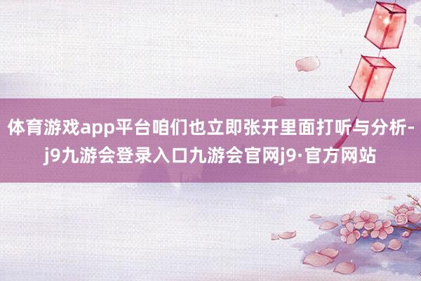 体育游戏app平台咱们也立即张开里面打听与分析-j9九游会登录入口九游会官网j9·官方网站