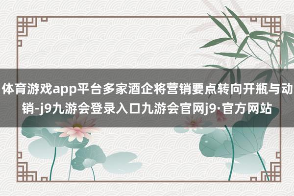 体育游戏app平台多家酒企将营销要点转向开瓶与动销-j9九游会登录入口九游会官网j9·官方网站