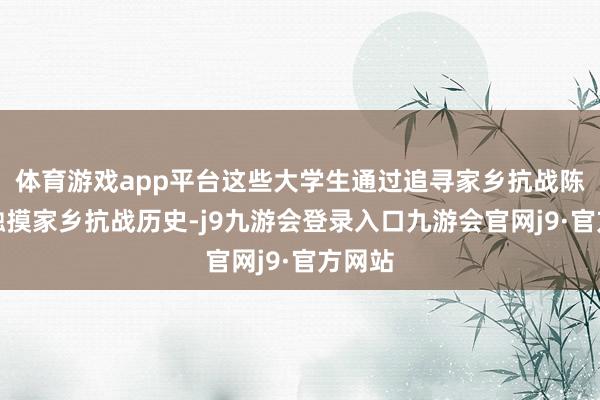体育游戏app平台这些大学生通过追寻家乡抗战陈迹、触摸家乡抗战历史-j9九游会登录入口九游会官网j9·官方网站