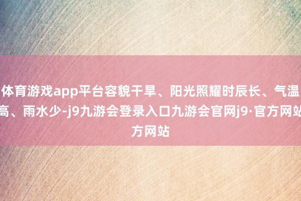 体育游戏app平台容貌干旱、阳光照耀时辰长、气温高、雨水少-j9九游会登录入口九游会官网j9·官方网站