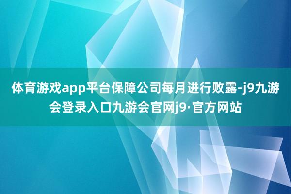 体育游戏app平台保障公司每月进行败露-j9九游会登录入口九游会官网j9·官方网站