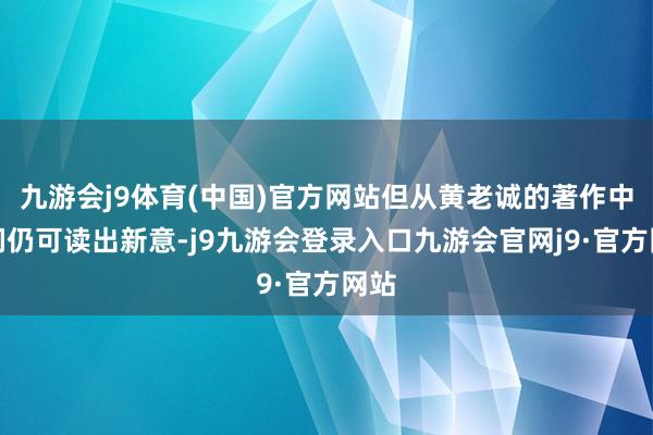 九游会j9体育(中国)官方网站但从黄老诚的著作中咱们仍可读出新意-j9九游会登录入口九游会官网j9·官方网站