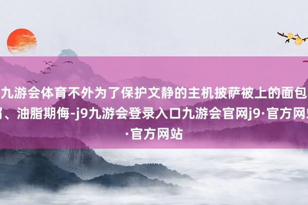 九游会体育不外为了保护文静的主机披萨被上的面包屑、油脂期侮-j9九游会登录入口九游会官网j9·官方网站