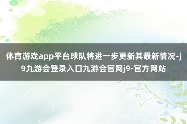 体育游戏app平台球队将进一步更新其最新情况-j9九游会登录入口九游会官网j9·官方网站
