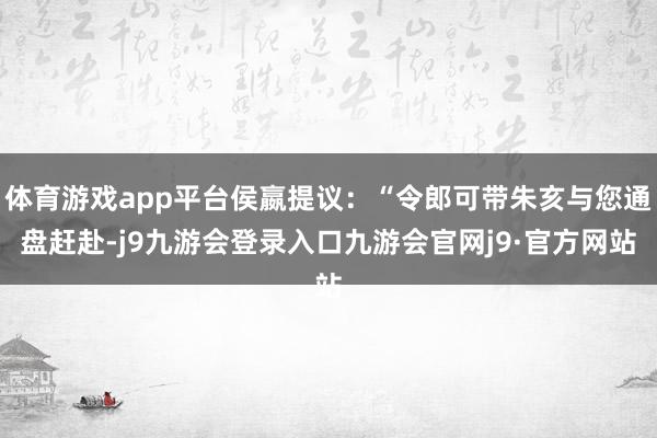 体育游戏app平台侯嬴提议：“令郎可带朱亥与您通盘赶赴-j9九游会登录入口九游会官网j9·官方网站
