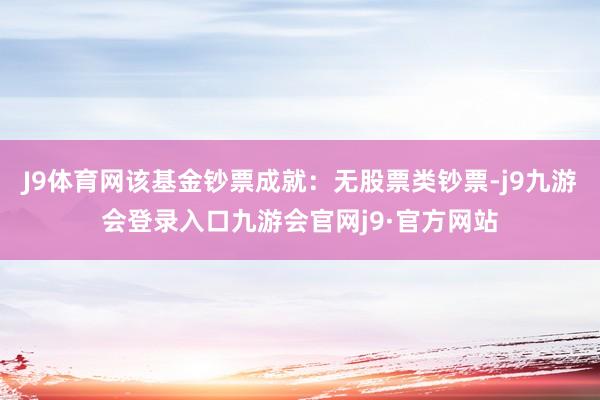 J9体育网该基金钞票成就:无股票类钞票-j9九游会登录入口九游会官网j9·官方网站
