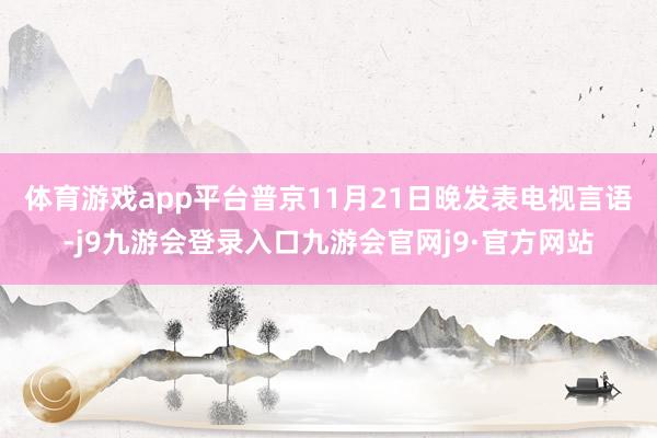 体育游戏app平台　　普京11月21日晚发表电视言语-j9九游会登录入口九游会官网j9·官方网站