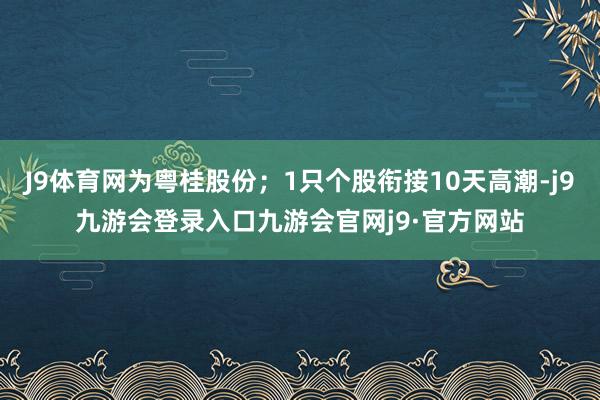 J9体育网为粤桂股份；1只个股衔接10天高潮-j9九游会登录入口九游会官网j9·官方网站