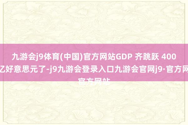 九游会j9体育(中国)官方网站GDP 齐跳跃 4000 亿好意思元了-j9九游会登录入口九游会官网j9·官方网站