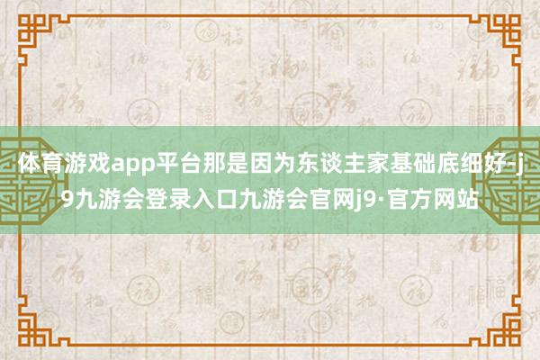 体育游戏app平台那是因为东谈主家基础底细好-j9九游会登录入口九游会官网j9·官方网站