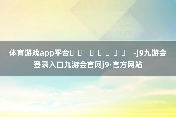 体育游戏app平台 -j9九游会登录入口九游会官网j9·官方网站