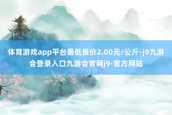 体育游戏app平台最低报价2.00元/公斤-j9九游会登录入口九游会官网j9·官方网站