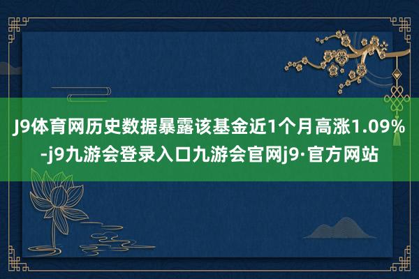 J9体育网历史数据暴露该基金近1个月高涨1.09%-j9九游会登录入口九游会官网j9·官方网站