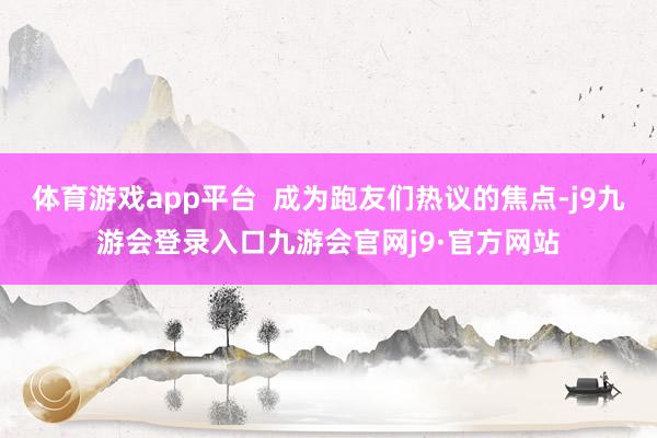 体育游戏app平台  成为跑友们热议的焦点-j9九游会登录入口九游会官网j9·官方网站