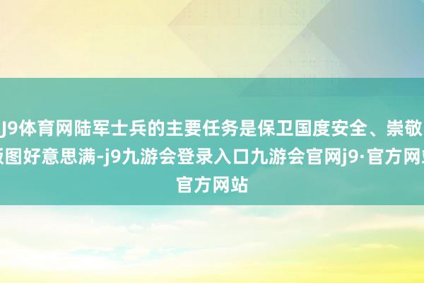 J9体育网陆军士兵的主要任务是保卫国度安全、崇敬版图好意思满-j9九游会登录入口九游会官网j9·官方网站