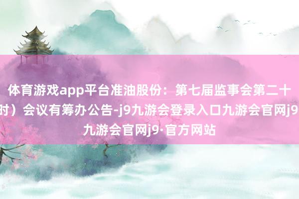 体育游戏app平台准油股份:第七届监事会第二十二次(临时)会议有筹办公告-j9九游会登录入口九游会官网j9·官方网站