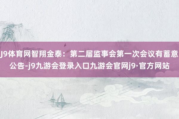 J9体育网智翔金泰：第二届监事会第一次会议有蓄意公告-j9九游会登录入口九游会官网j9·官方网站