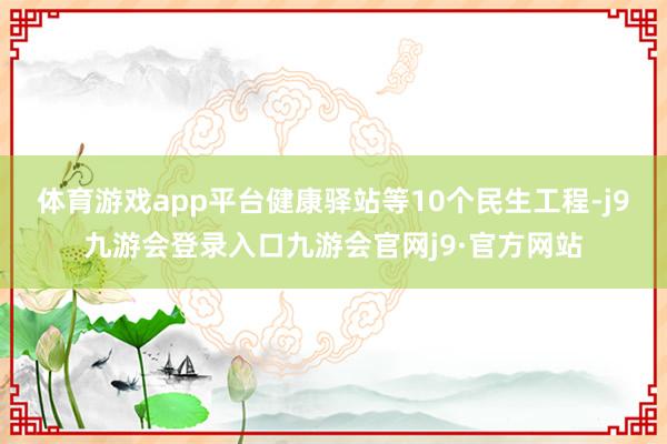 体育游戏app平台健康驿站等10个民生工程-j9九游会登录入口九游会官网j9·官方网站