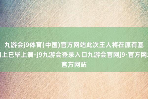 九游会j9体育(中国)官方网站此次王人将在原有基础上已毕上调-j9九游会登录入口九游会官网j9·官方网站