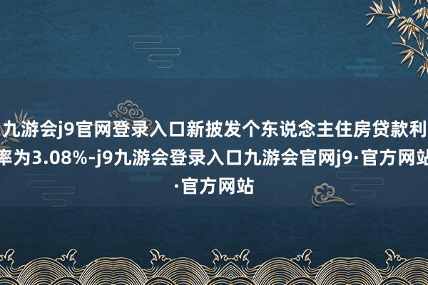 九游会j9官网登录入口新披发个东说念主住房贷款利率为3.08%-j9九游会登录入口九游会官网j9·官方网站