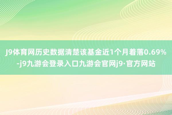 J9体育网历史数据清楚该基金近1个月着落0.69%-j9九游会登录入口九游会官网j9·官方网站