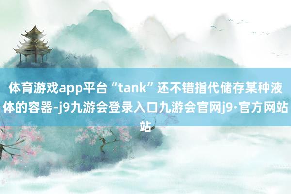 体育游戏app平台“tank”还不错指代储存某种液体的容器-j9九游会登录入口九游会官网j9·官方网站