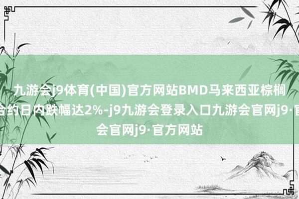 九游会j9体育(中国)官方网站BMD马来西亚棕榈油主力合约日内跌幅达2%-j9九游会登录入口九游会官网j9·官方网站